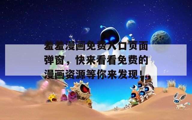羞羞漫画免费入口页面弹窗，快来看看免费的漫画资源等你来发现！