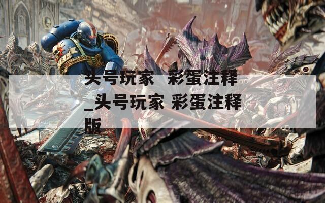 头号玩家  彩蛋注释_头号玩家 彩蛋注释版