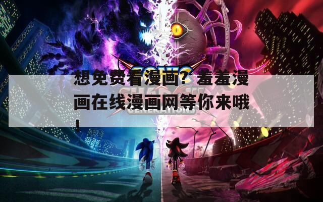 想免费看漫画？羞羞漫画在线漫画网等你来哦！