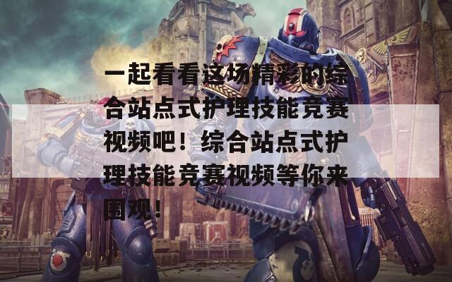 一起看看这场精彩的综合站点式护理技能竞赛视频吧！综合站点式护理技能竞赛视频等你来围观！  第1张