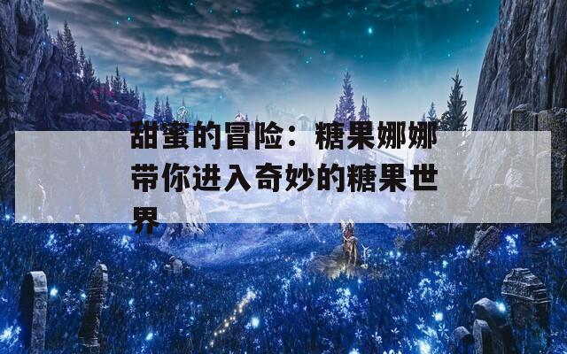 甜蜜的冒险：糖果娜娜带你进入奇妙的糖果世界  第1张