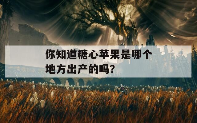 你知道糖心苹果是哪个地方出产的吗？