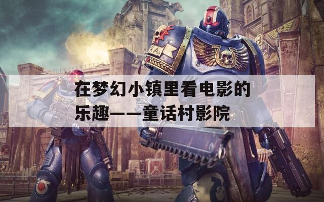 在梦幻小镇里看电影的乐趣——童话村影院