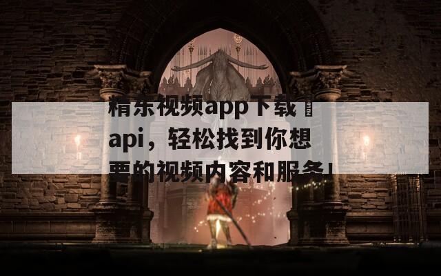 精东视频app下载汅api，轻松找到你想要的视频内容和服务！