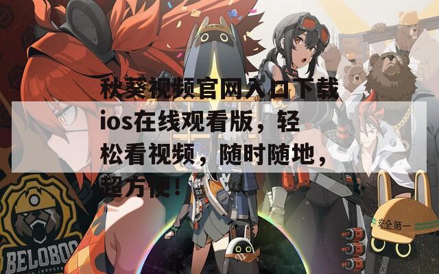 秋葵视频官网入口下载ios在线观看版，轻松看视频，随时随地，超方便！