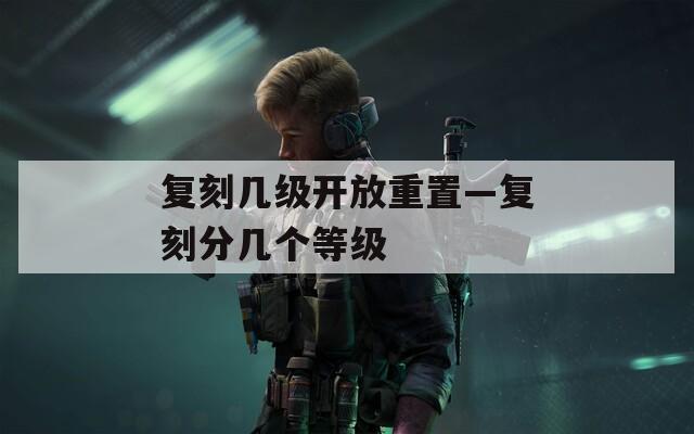 复刻几级开放重置—复刻分几个等级