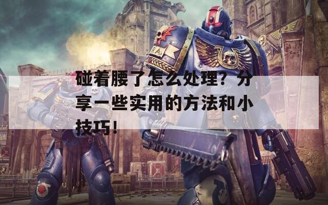 碰着腰了怎么处理？分享一些实用的方法和小技巧！  第1张