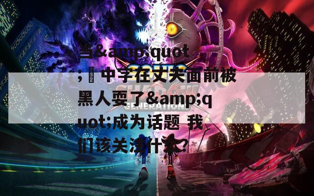 当&amp;quot;巜中字在丈夫面前被黑人耍了&amp;quot;成为话题 我们该关注什么？  第1张