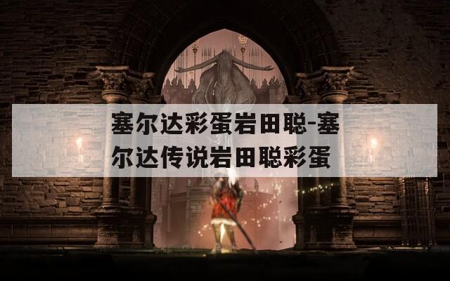 塞尔达彩蛋岩田聪-塞尔达传说岩田聪彩蛋