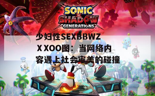 少妇性SEXBBWZⅩXOO图：当网络内容遇上社会审美的碰撞