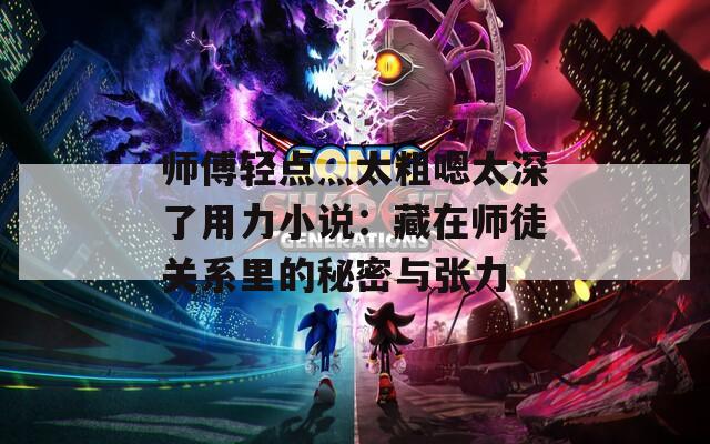 师傅轻点灬太粗嗯太深了用力小说：藏在师徒关系里的秘密与张力  第1张