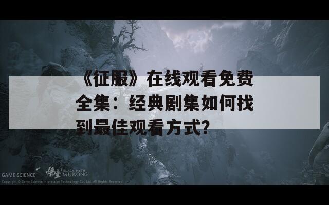 《征服》在线观看免费全集：经典剧集如何找到最佳观看方式？