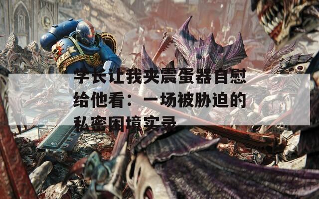 学长让我夹震蛋器自慰给他看：一场被胁迫的私密困境实录