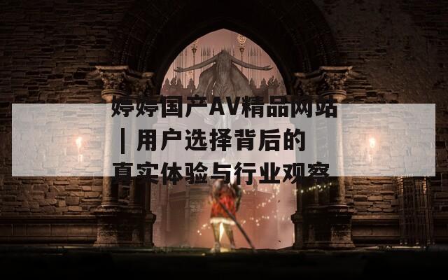 婷婷国产AV精品网站 | 用户选择背后的真实体验与行业观察