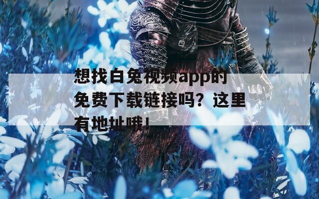 想找白兔视频app的免费下载链接吗？这里有地址哦！