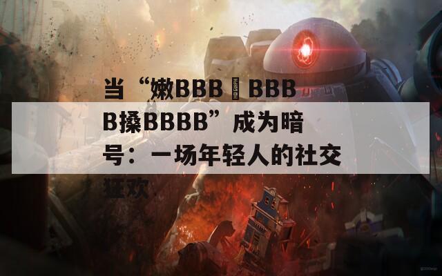当“嫩BBB槡BBBB搡BBBB”成为暗号：一场年轻人的社交狂欢