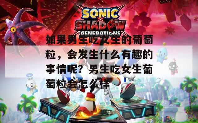 如果男生吃女生的葡萄粒，会发生什么有趣的事情呢？男生吃女生葡萄粒会怎么样