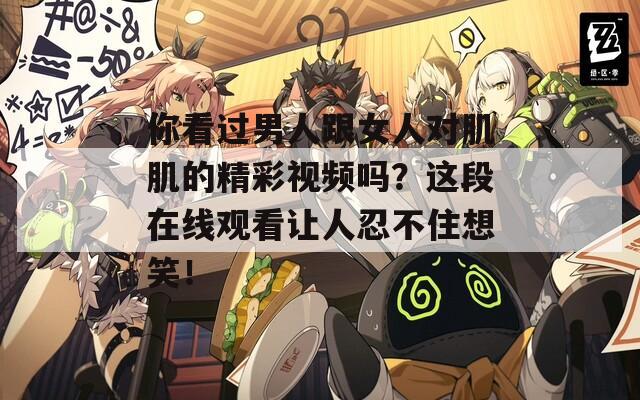 你看过男人跟女人对肌肌的精彩视频吗？这段在线观看让人忍不住想笑！