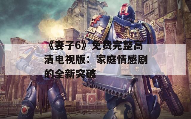 《妻子6》免费完整高清电视版：家庭情感剧的全新突破