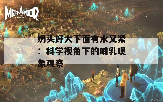 奶头好大下面有水又紧：科学视角下的哺乳现象观察