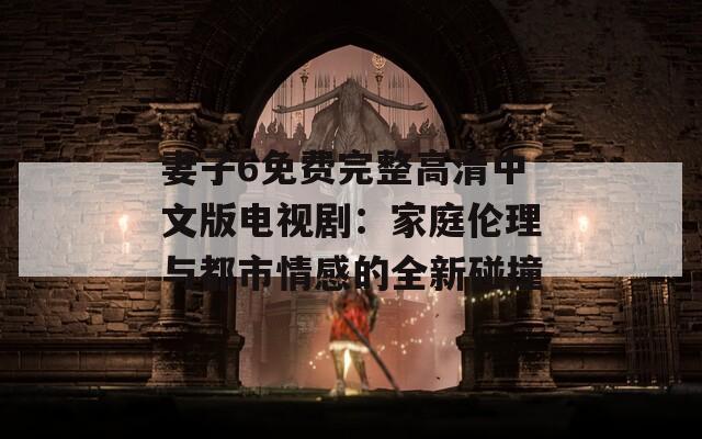 妻子6免费完整高清中文版电视剧：家庭伦理与都市情感的全新碰撞  第1张