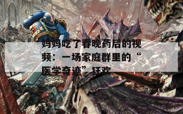 妈妈吃了春晚药后的视频：一场家庭群里的“医学奇迹”狂欢
