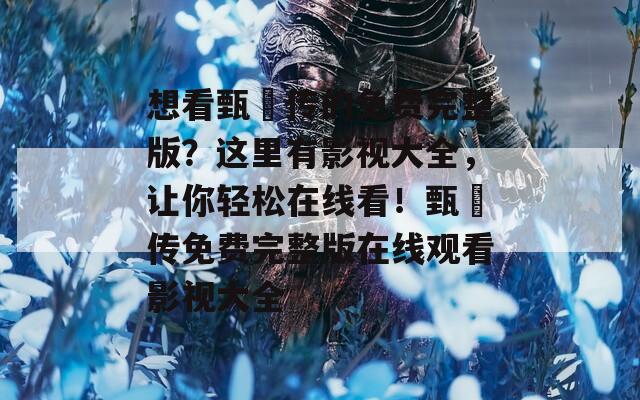 想看甄嬛传的免费完整版？这里有影视大全，让你轻松在线看！甄嬛传免费完整版在线观看影视大全