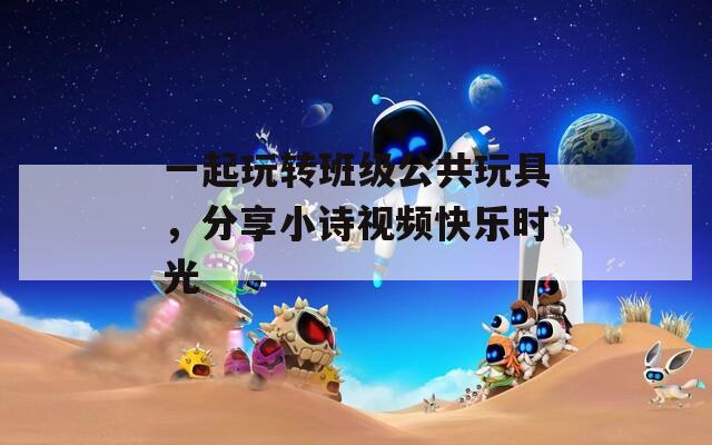 一起玩转班级公共玩具，分享小诗视频快乐时光