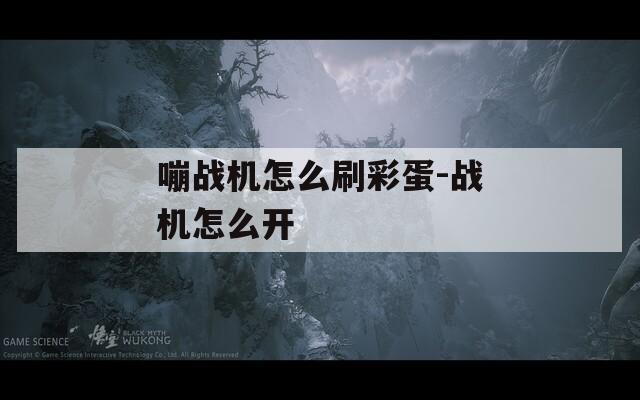 嘣战机怎么刷彩蛋-战机怎么开