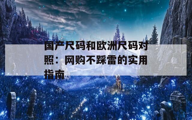 国产尺码和欧洲尺码对照：网购不踩雷的实用指南