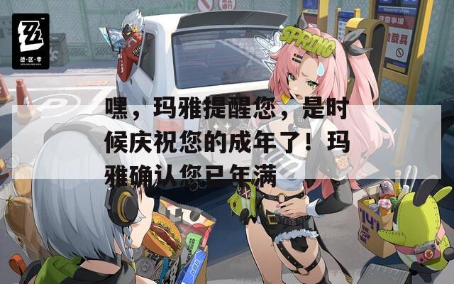 嘿，玛雅提醒您，是时候庆祝您的成年了！玛雅确认您已年满