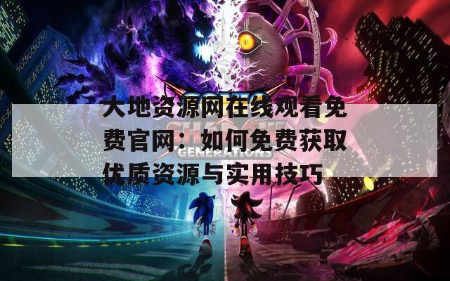 大地资源网在线观看免费官网：如何免费获取优质资源与实用技巧