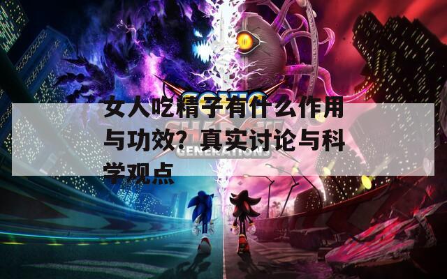 女人吃精子有什么作用与功效？真实讨论与科学观点