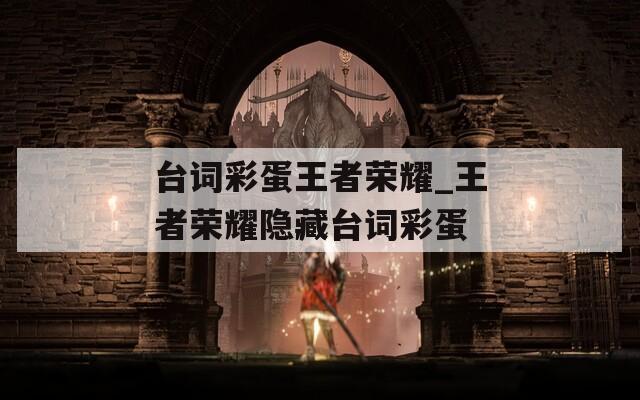 台词彩蛋王者荣耀_王者荣耀隐藏台词彩蛋