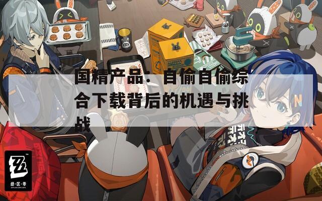 国精产品：自偷自偷综合下载背后的机遇与挑战