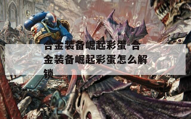 合金装备崛起彩蛋-合金装备崛起彩蛋怎么解锁