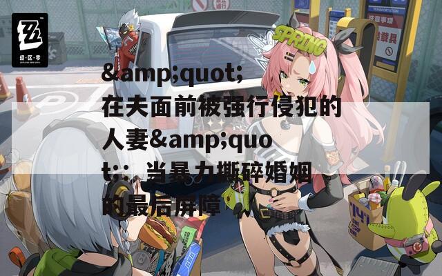 &amp;quot;在夫面前被强行侵犯的人妻&amp;quot;：当暴力撕碎婚姻的最后屏障