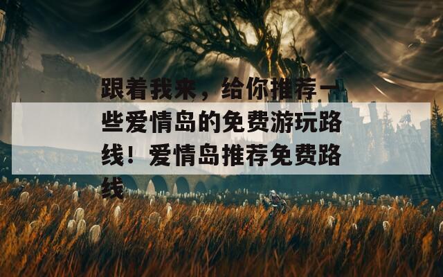跟着我来，给你推荐一些爱情岛的免费游玩路线！爱情岛推荐免费路线