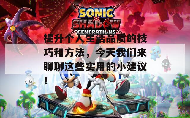 提升个人生活品质的技巧和方法，今天我们来聊聊这些实用的小建议！