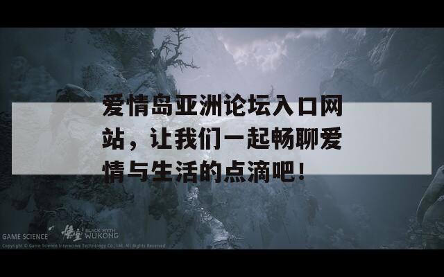爱情岛亚洲论坛入口网站，让我们一起畅聊爱情与生活的点滴吧！