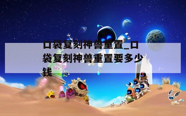 口袋复刻神兽重置_口袋复刻神兽重置要多少钱