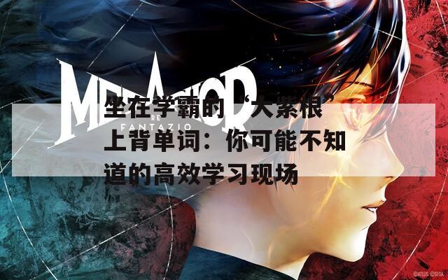 坐在学霸的“大紫根”上背单词：你可能不知道的高效学习现场