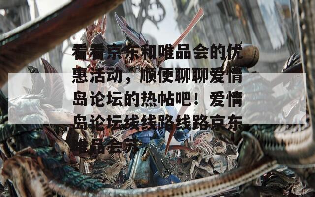 看看京东和唯品会的优惠活动，顺便聊聊爱情岛论坛的热帖吧！爱情岛论坛线线路线路京东唯品会苏