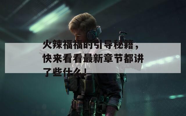 火辣福福的引导秘籍，快来看看最新章节都讲了些什么！