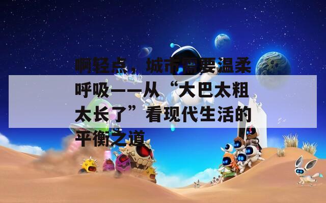 啊轻点，城市需要温柔呼吸——从“大巴太粗太长了”看现代生活的平衡之道