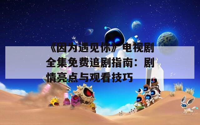 《因为遇见你》电视剧全集免费追剧指南：剧情亮点与观看技巧