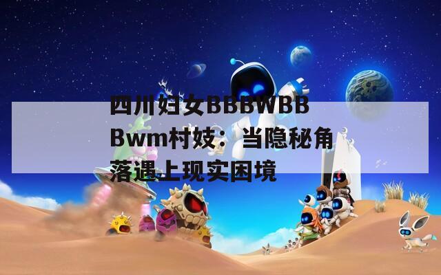 四川妇女BBBWBBBwm村妓：当隐秘角落遇上现实困境