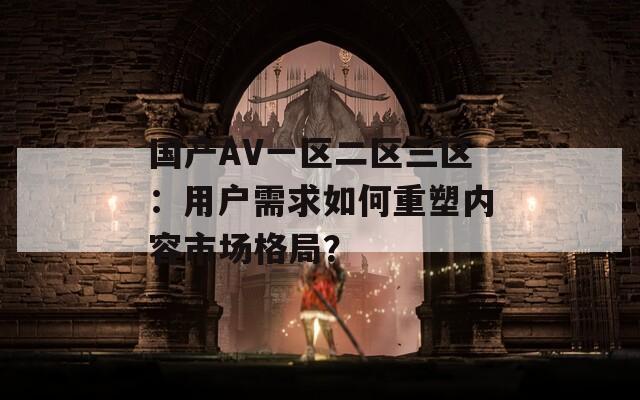 国产AV一区二区三区：用户需求如何重塑内容市场格局？