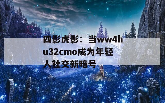 四影虎影：当ww4hu32cmo成为年轻人社交新暗号