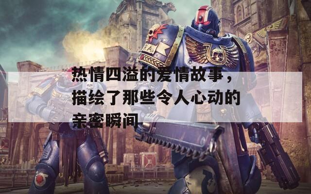 热情四溢的爱情故事，描绘了那些令人心动的亲密瞬间